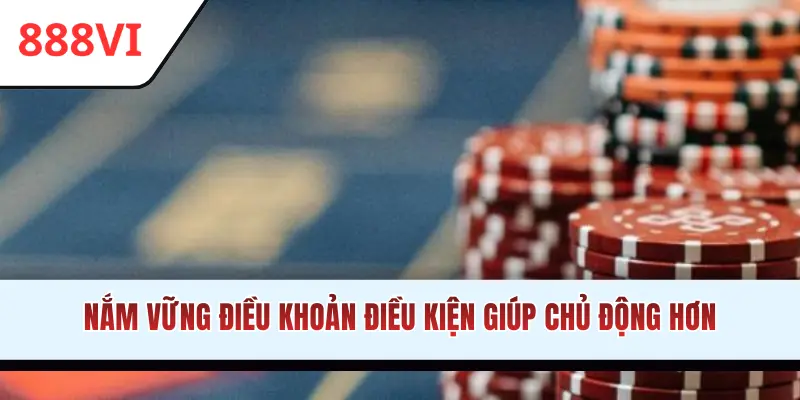 Nắm vững điều khoản và điều kiện giúp chủ động hơn